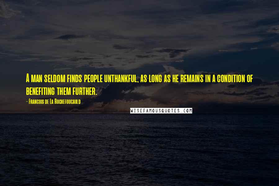 Francois De La Rochefoucauld Quotes: A man seldom finds people unthankful, as long as he remains in a condition of benefiting them further.