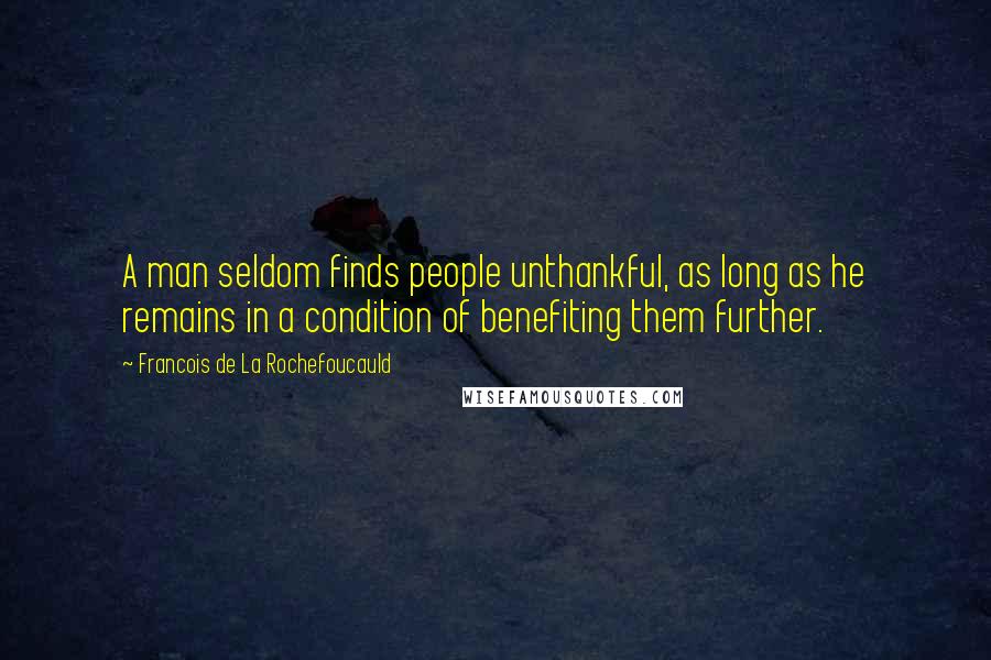 Francois De La Rochefoucauld Quotes: A man seldom finds people unthankful, as long as he remains in a condition of benefiting them further.