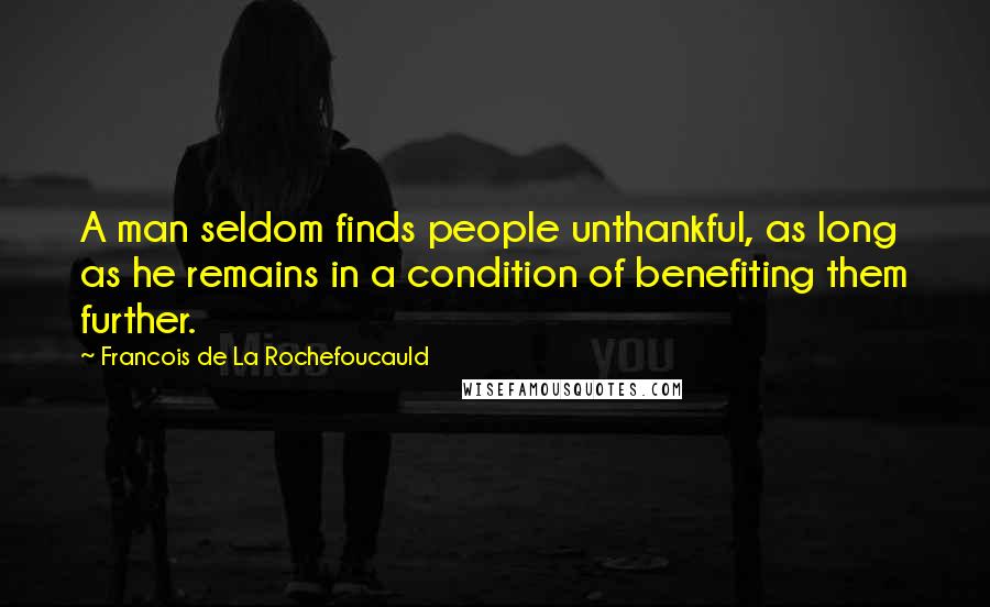 Francois De La Rochefoucauld Quotes: A man seldom finds people unthankful, as long as he remains in a condition of benefiting them further.