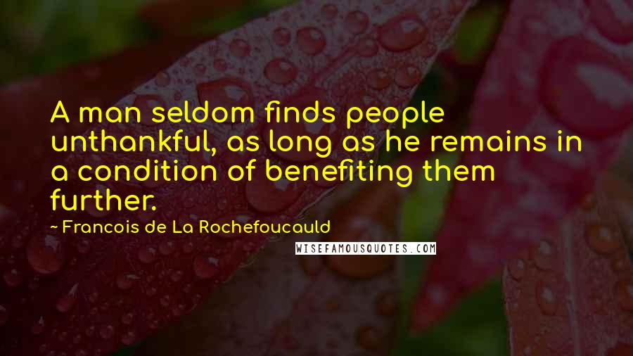 Francois De La Rochefoucauld Quotes: A man seldom finds people unthankful, as long as he remains in a condition of benefiting them further.