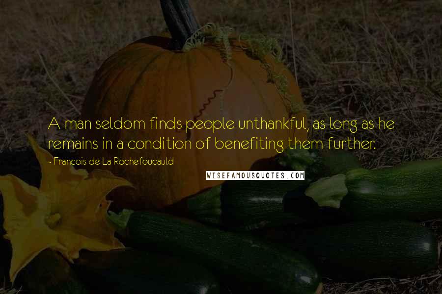 Francois De La Rochefoucauld Quotes: A man seldom finds people unthankful, as long as he remains in a condition of benefiting them further.