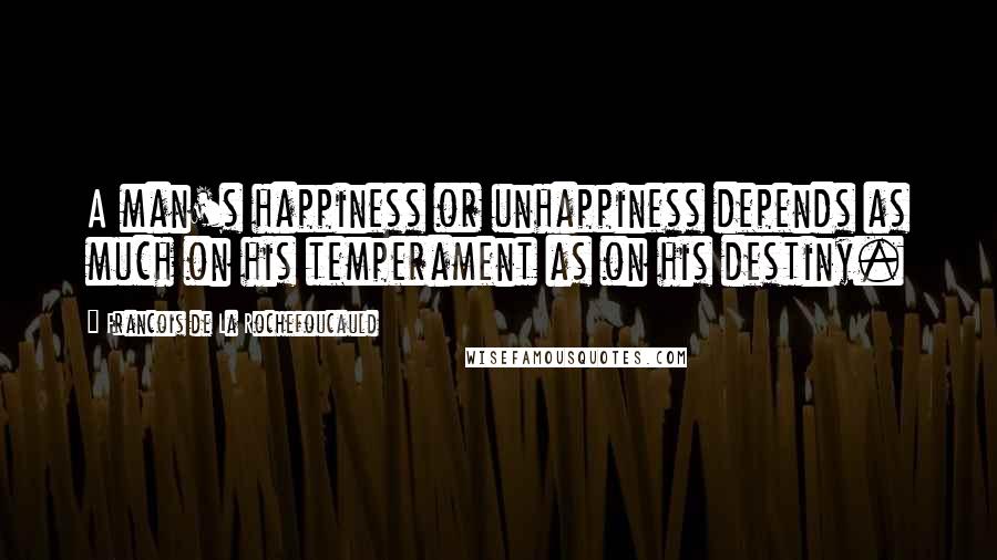 Francois De La Rochefoucauld Quotes: A man's happiness or unhappiness depends as much on his temperament as on his destiny.