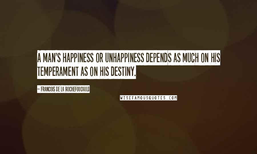 Francois De La Rochefoucauld Quotes: A man's happiness or unhappiness depends as much on his temperament as on his destiny.
