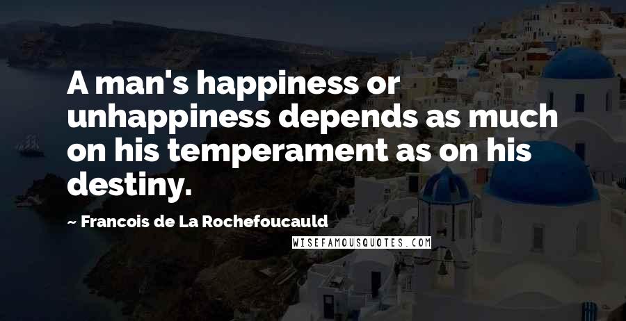 Francois De La Rochefoucauld Quotes: A man's happiness or unhappiness depends as much on his temperament as on his destiny.