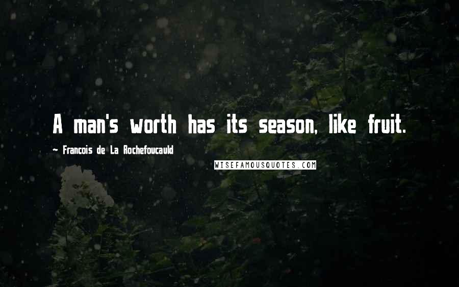 Francois De La Rochefoucauld Quotes: A man's worth has its season, like fruit.