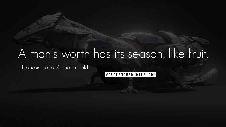 Francois De La Rochefoucauld Quotes: A man's worth has its season, like fruit.