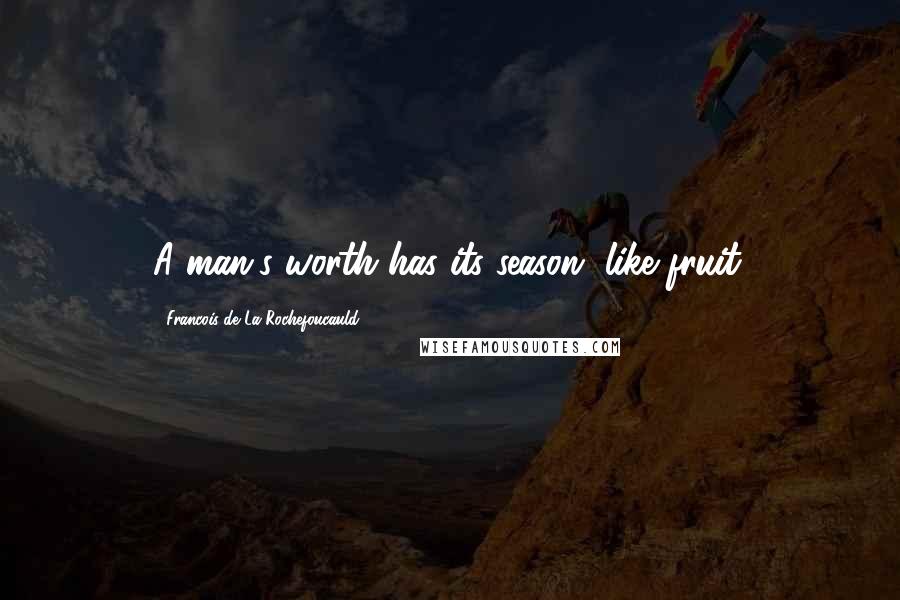 Francois De La Rochefoucauld Quotes: A man's worth has its season, like fruit.