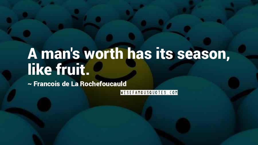 Francois De La Rochefoucauld Quotes: A man's worth has its season, like fruit.