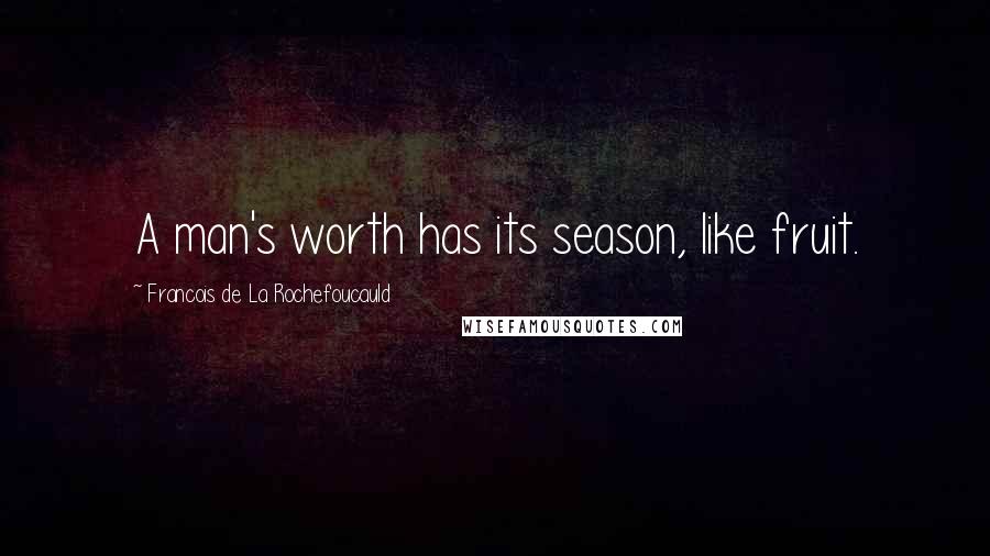 Francois De La Rochefoucauld Quotes: A man's worth has its season, like fruit.