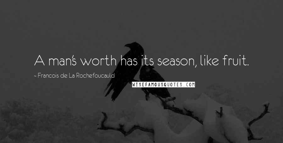 Francois De La Rochefoucauld Quotes: A man's worth has its season, like fruit.