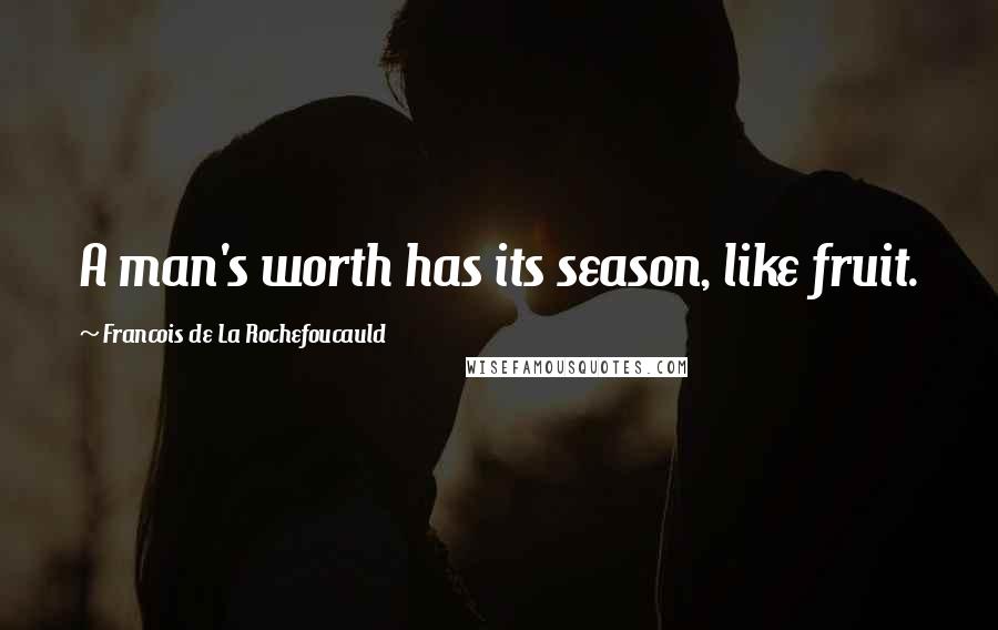 Francois De La Rochefoucauld Quotes: A man's worth has its season, like fruit.