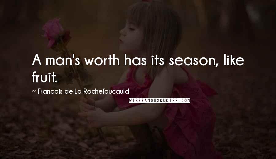 Francois De La Rochefoucauld Quotes: A man's worth has its season, like fruit.