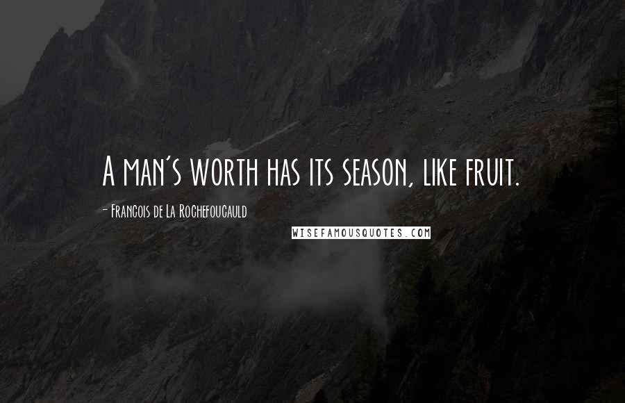 Francois De La Rochefoucauld Quotes: A man's worth has its season, like fruit.