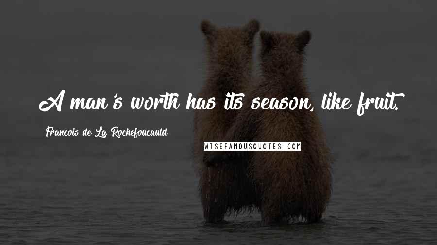 Francois De La Rochefoucauld Quotes: A man's worth has its season, like fruit.