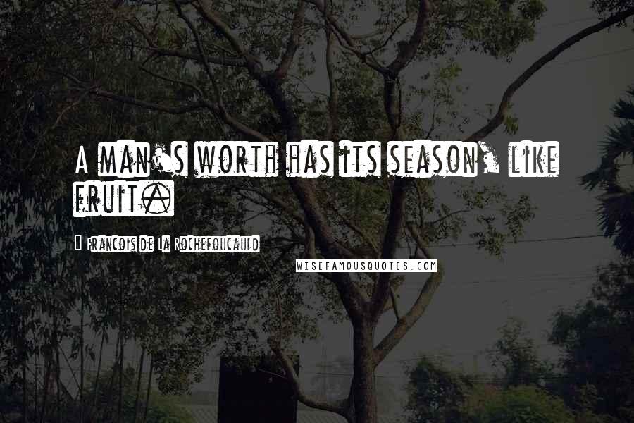 Francois De La Rochefoucauld Quotes: A man's worth has its season, like fruit.