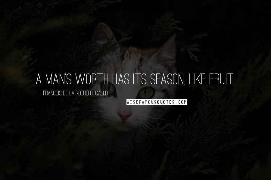 Francois De La Rochefoucauld Quotes: A man's worth has its season, like fruit.