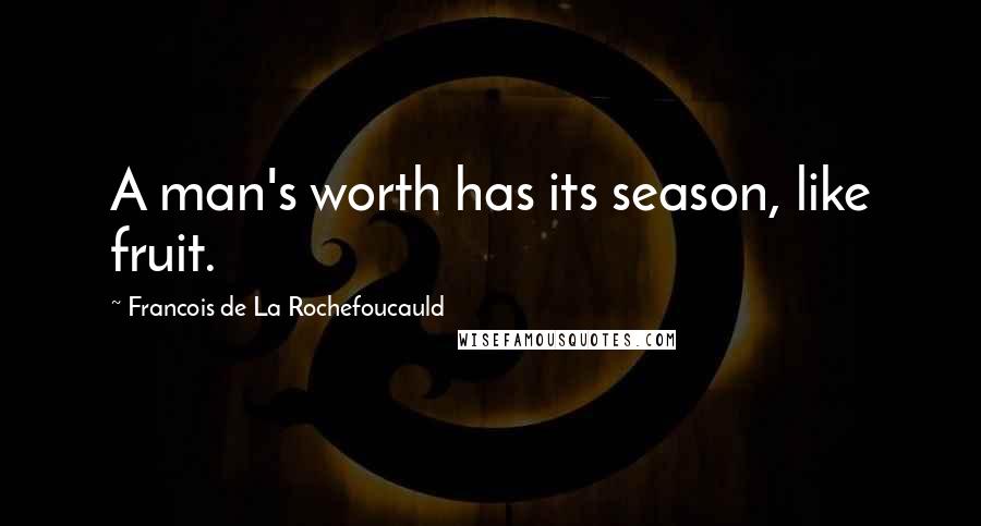 Francois De La Rochefoucauld Quotes: A man's worth has its season, like fruit.