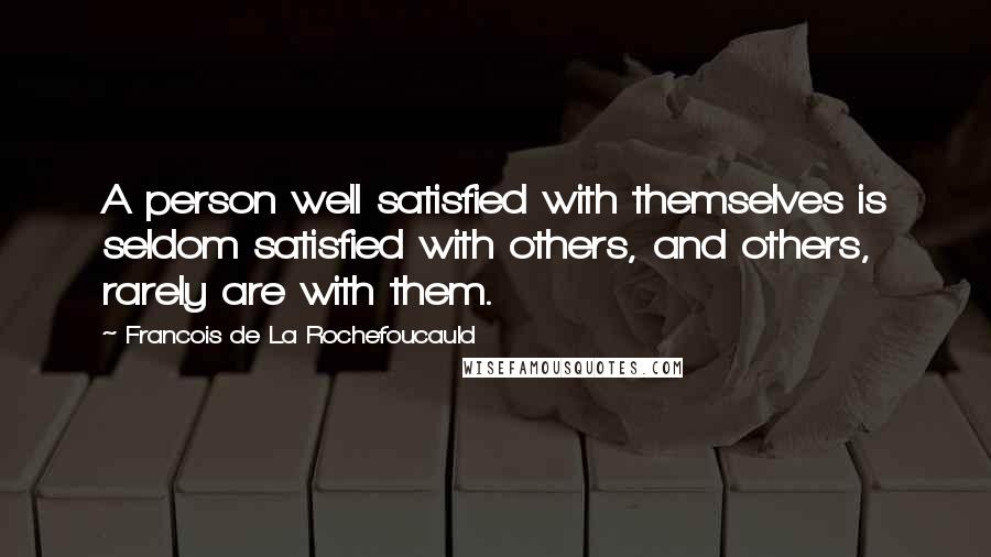 Francois De La Rochefoucauld Quotes: A person well satisfied with themselves is seldom satisfied with others, and others, rarely are with them.