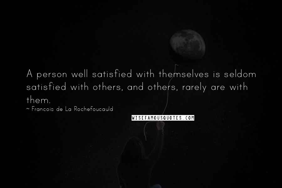 Francois De La Rochefoucauld Quotes: A person well satisfied with themselves is seldom satisfied with others, and others, rarely are with them.