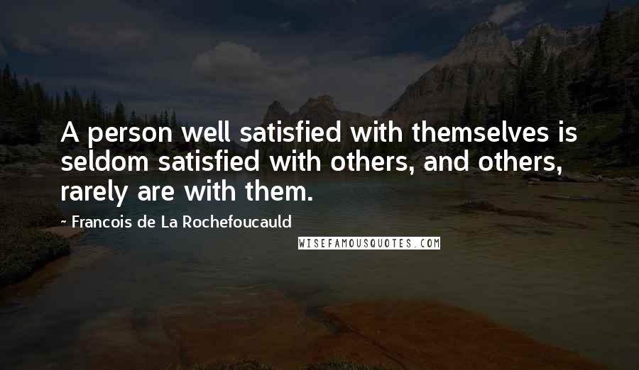 Francois De La Rochefoucauld Quotes: A person well satisfied with themselves is seldom satisfied with others, and others, rarely are with them.