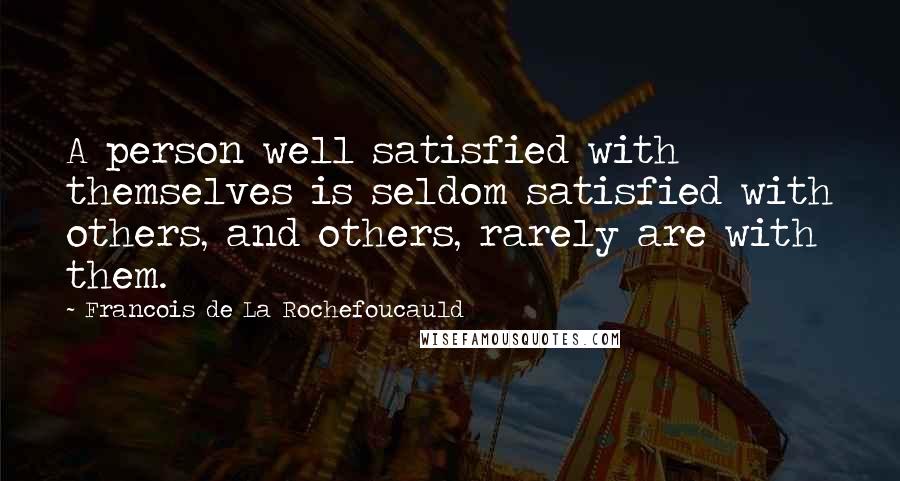 Francois De La Rochefoucauld Quotes: A person well satisfied with themselves is seldom satisfied with others, and others, rarely are with them.