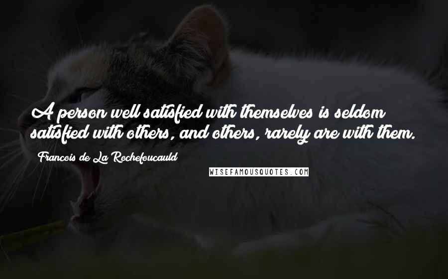 Francois De La Rochefoucauld Quotes: A person well satisfied with themselves is seldom satisfied with others, and others, rarely are with them.