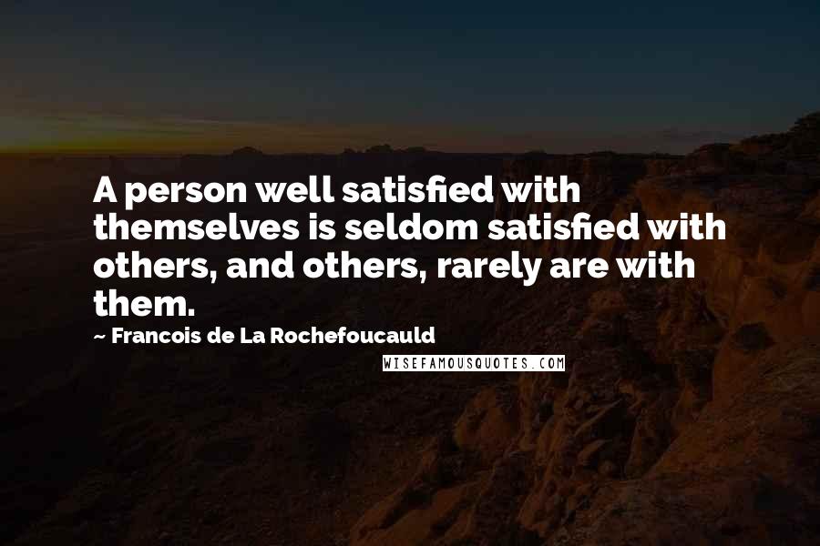 Francois De La Rochefoucauld Quotes: A person well satisfied with themselves is seldom satisfied with others, and others, rarely are with them.