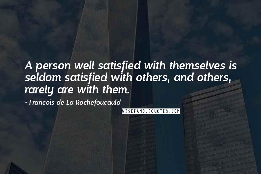 Francois De La Rochefoucauld Quotes: A person well satisfied with themselves is seldom satisfied with others, and others, rarely are with them.