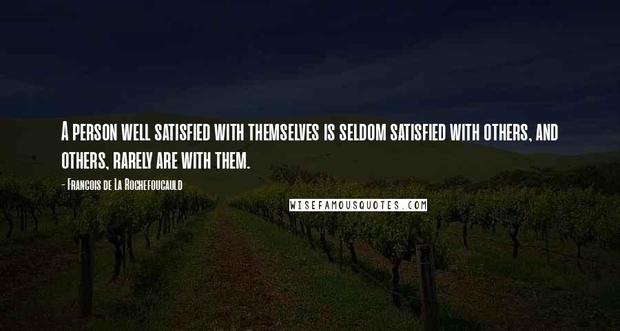 Francois De La Rochefoucauld Quotes: A person well satisfied with themselves is seldom satisfied with others, and others, rarely are with them.