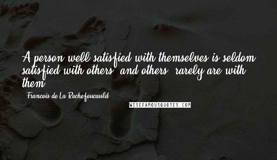 Francois De La Rochefoucauld Quotes: A person well satisfied with themselves is seldom satisfied with others, and others, rarely are with them.