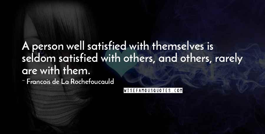 Francois De La Rochefoucauld Quotes: A person well satisfied with themselves is seldom satisfied with others, and others, rarely are with them.