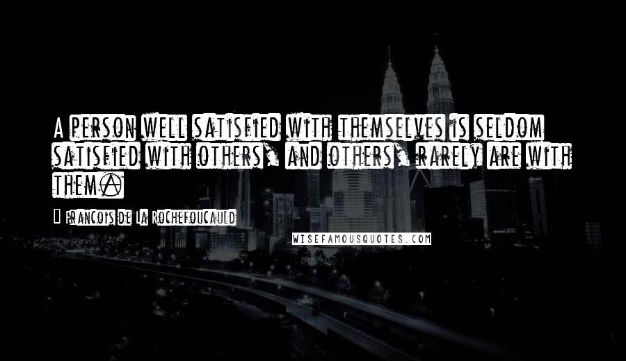 Francois De La Rochefoucauld Quotes: A person well satisfied with themselves is seldom satisfied with others, and others, rarely are with them.