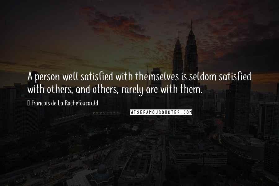 Francois De La Rochefoucauld Quotes: A person well satisfied with themselves is seldom satisfied with others, and others, rarely are with them.