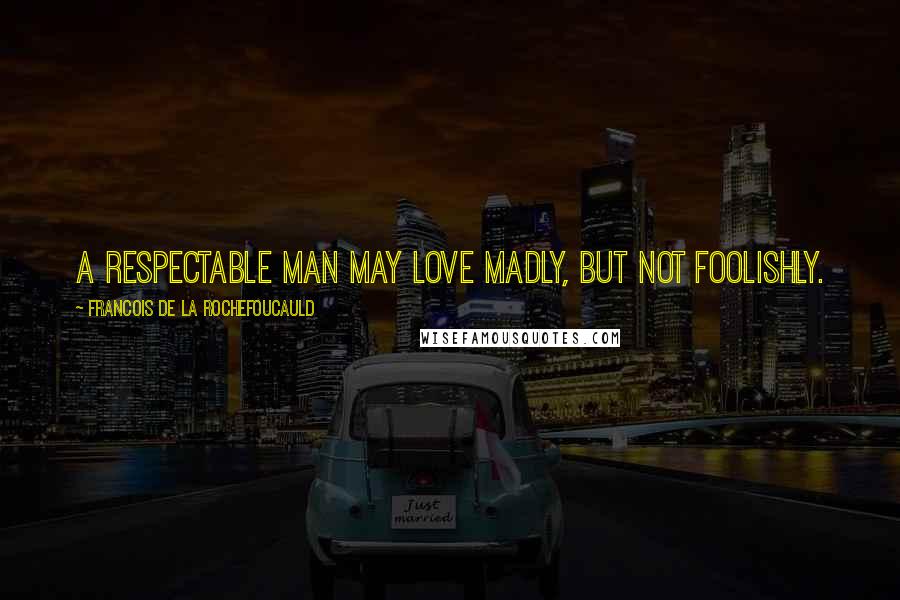 Francois De La Rochefoucauld Quotes: A respectable man may love madly, but not foolishly.