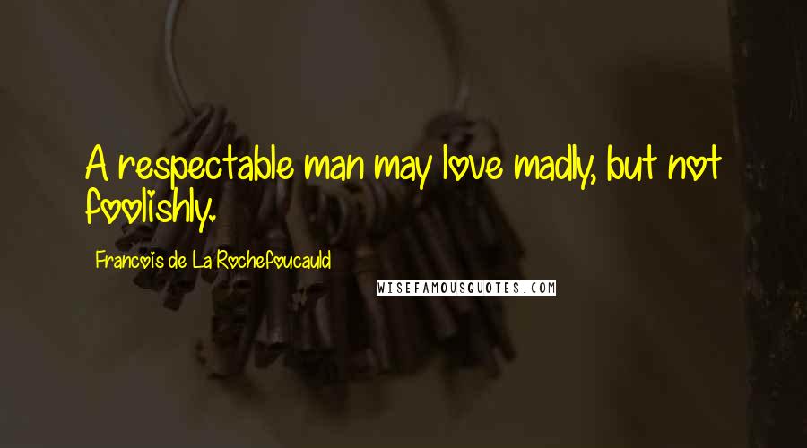 Francois De La Rochefoucauld Quotes: A respectable man may love madly, but not foolishly.