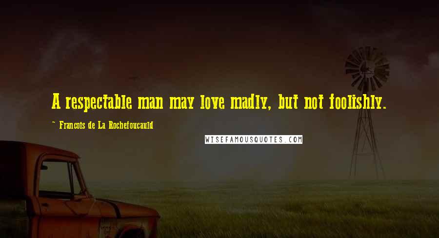 Francois De La Rochefoucauld Quotes: A respectable man may love madly, but not foolishly.