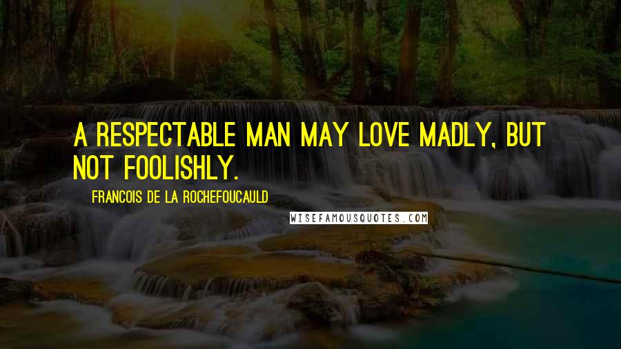 Francois De La Rochefoucauld Quotes: A respectable man may love madly, but not foolishly.