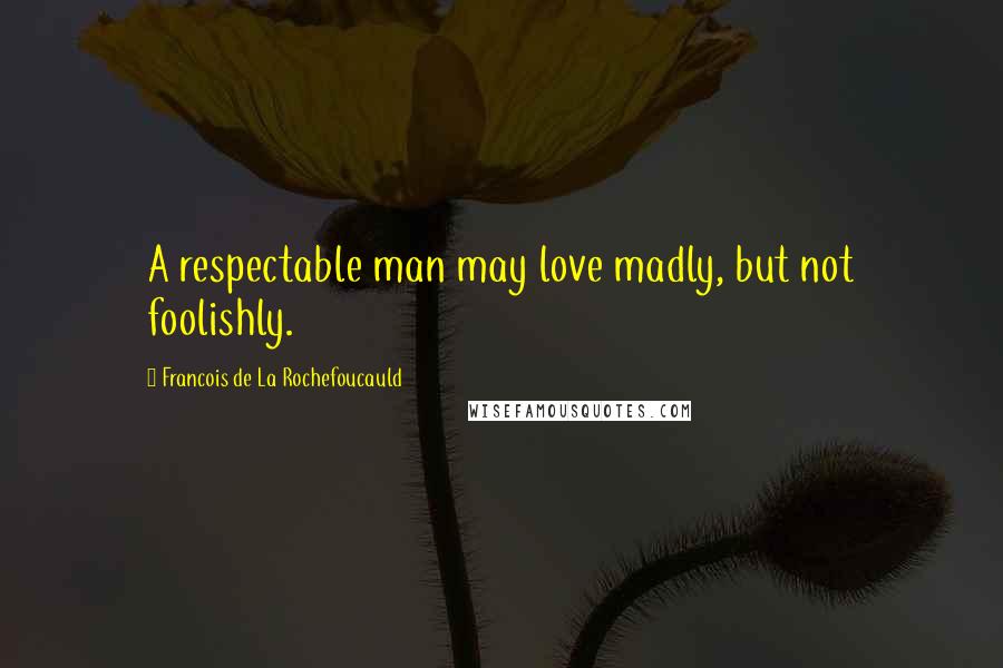 Francois De La Rochefoucauld Quotes: A respectable man may love madly, but not foolishly.