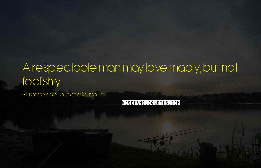 Francois De La Rochefoucauld Quotes: A respectable man may love madly, but not foolishly.
