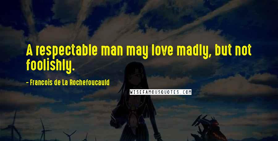 Francois De La Rochefoucauld Quotes: A respectable man may love madly, but not foolishly.