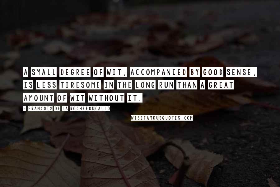 Francois De La Rochefoucauld Quotes: A small degree of wit, accompanied by good sense, is less tiresome in the long run than a great amount of wit without it.