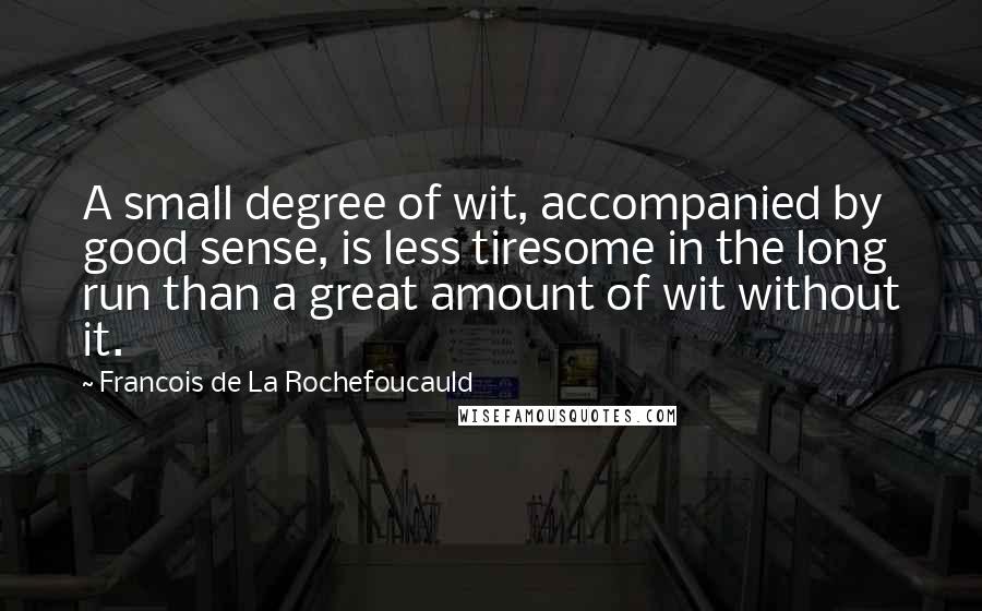 Francois De La Rochefoucauld Quotes: A small degree of wit, accompanied by good sense, is less tiresome in the long run than a great amount of wit without it.