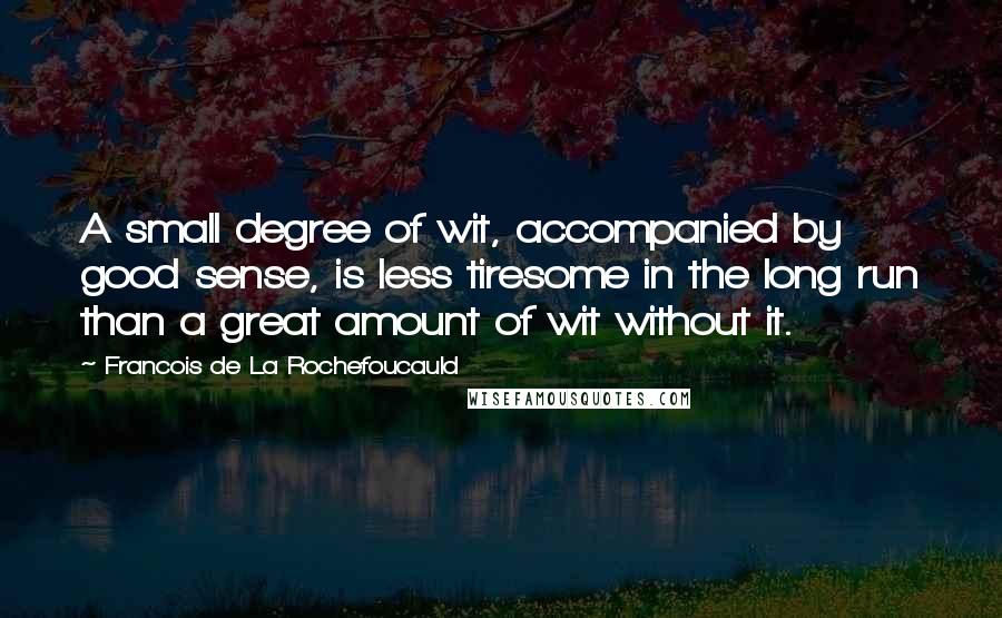 Francois De La Rochefoucauld Quotes: A small degree of wit, accompanied by good sense, is less tiresome in the long run than a great amount of wit without it.