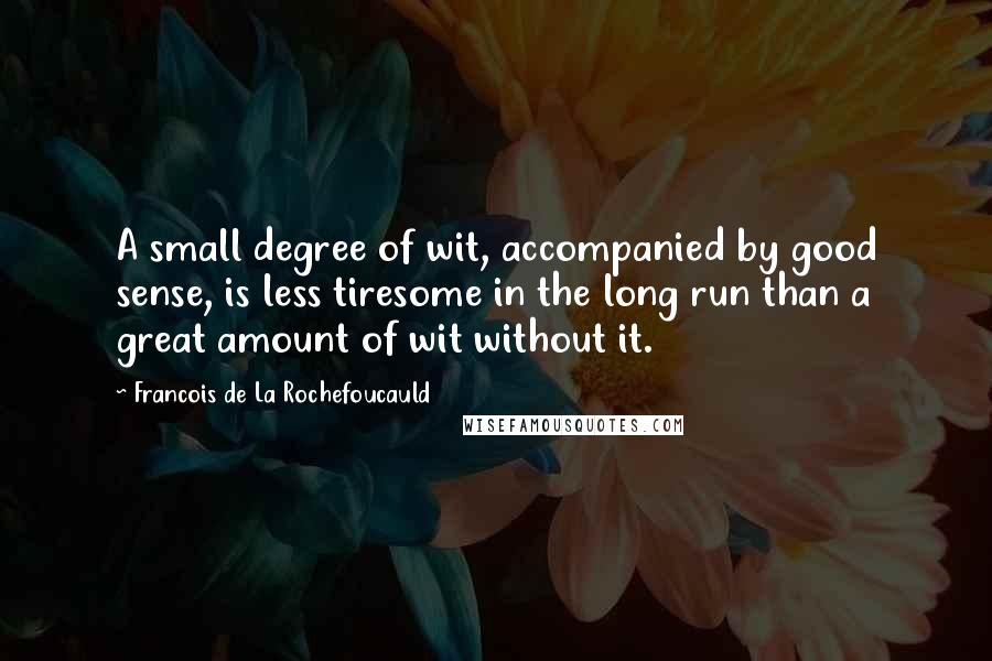 Francois De La Rochefoucauld Quotes: A small degree of wit, accompanied by good sense, is less tiresome in the long run than a great amount of wit without it.