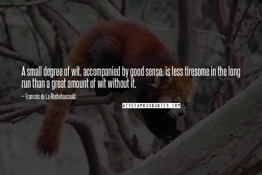 Francois De La Rochefoucauld Quotes: A small degree of wit, accompanied by good sense, is less tiresome in the long run than a great amount of wit without it.