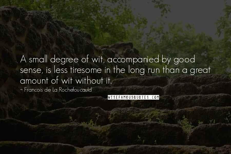 Francois De La Rochefoucauld Quotes: A small degree of wit, accompanied by good sense, is less tiresome in the long run than a great amount of wit without it.