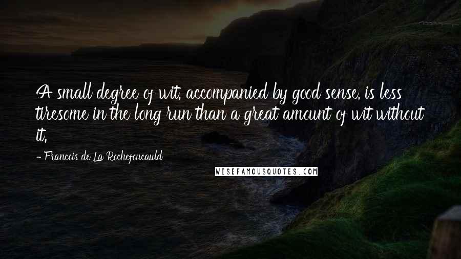 Francois De La Rochefoucauld Quotes: A small degree of wit, accompanied by good sense, is less tiresome in the long run than a great amount of wit without it.