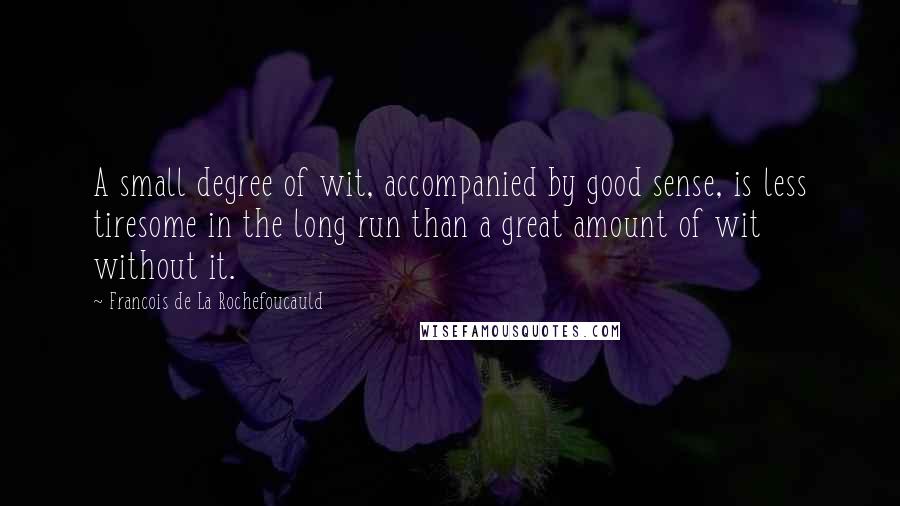 Francois De La Rochefoucauld Quotes: A small degree of wit, accompanied by good sense, is less tiresome in the long run than a great amount of wit without it.
