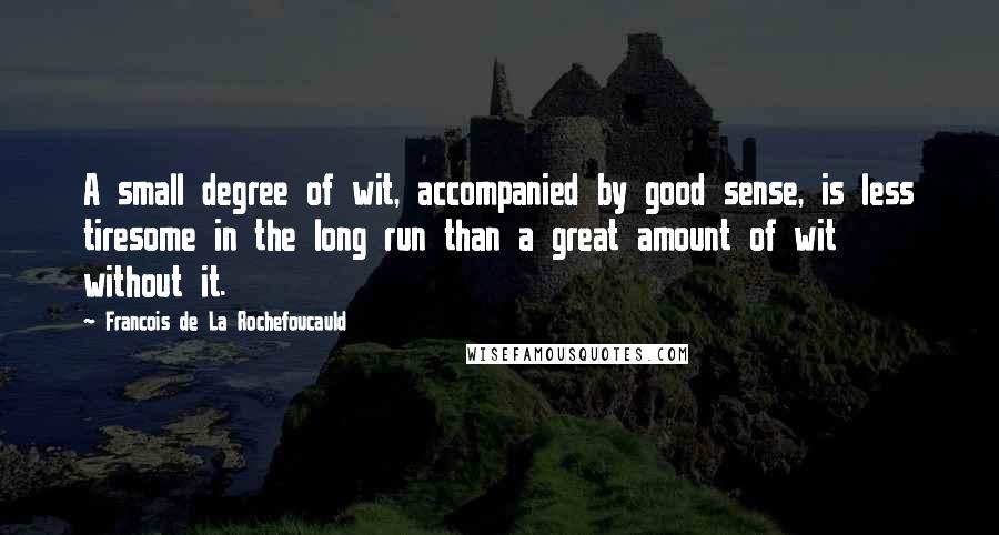 Francois De La Rochefoucauld Quotes: A small degree of wit, accompanied by good sense, is less tiresome in the long run than a great amount of wit without it.