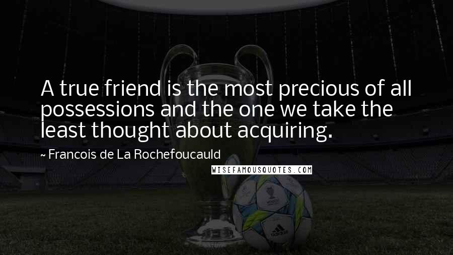 Francois De La Rochefoucauld Quotes: A true friend is the most precious of all possessions and the one we take the least thought about acquiring.